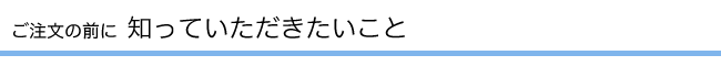 ご注文の前に知っていただきたいこと
